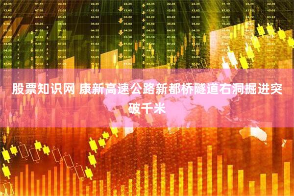 股票知识网 康新高速公路新都桥隧道右洞掘进突破千米