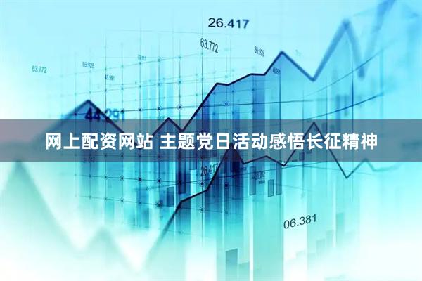 网上配资网站 主题党日活动感悟长征精神