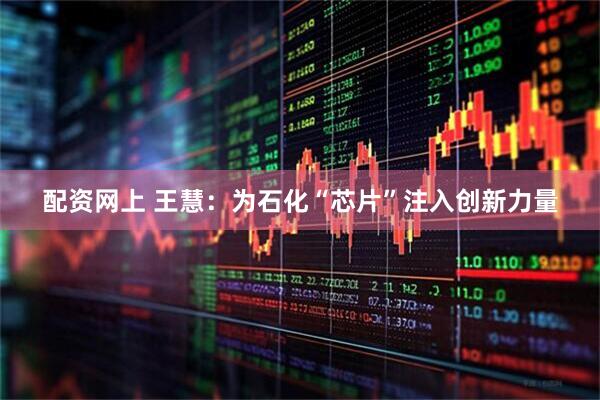 配资网上 王慧：为石化“芯片”注入创新力量