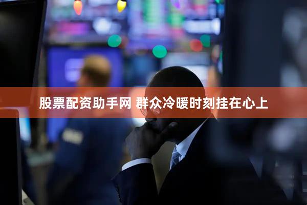 股票配资助手网 群众冷暖时刻挂在心上