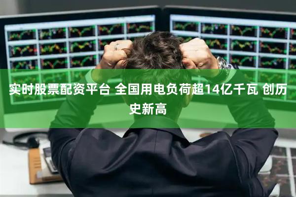 实时股票配资平台 全国用电负荷超14亿千瓦 创历史新高
