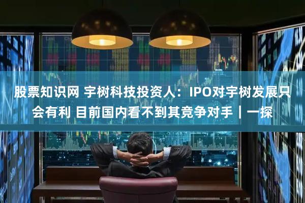股票知识网 宇树科技投资人：IPO对宇树发展只会有利 目前国内看不到其竞争对手｜一探