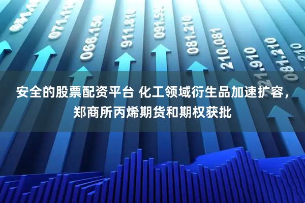 安全的股票配资平台 化工领域衍生品加速扩容，郑商所丙烯期货和期权获批