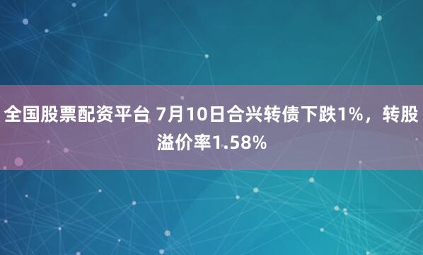 全国股票配资平台 7月10日合兴转债下跌1%，转股溢价率1.58%