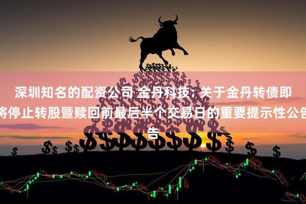 深圳知名的配资公司 金丹科技: 关于金丹转债即将停止转股暨赎回前最后半个交易日的重要提示性公告
