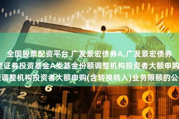 全国股票配资平台 广发景宏债券A,广发景宏债券C: 关于广发景宏债券型证券投资基金A类基金份额调整机构投资者大额申购(含转换转入)业务限额的公告