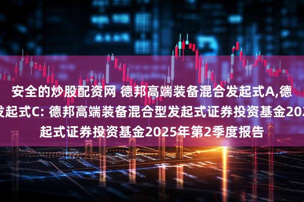 安全的炒股配资网 德邦高端装备混合发起式A,德邦高端装备混合发起式C: 德邦高端装备混合型发起式证券投资基金2025年第2季度报告