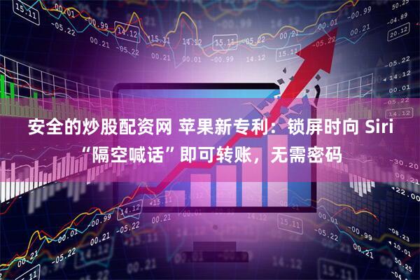 安全的炒股配资网 苹果新专利：锁屏时向 Siri“隔空喊话”即可转账，无需密码