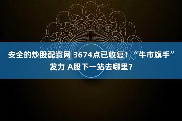 安全的炒股配资网 3674点已收复！“牛市旗手”发力 A股下一站去哪里？