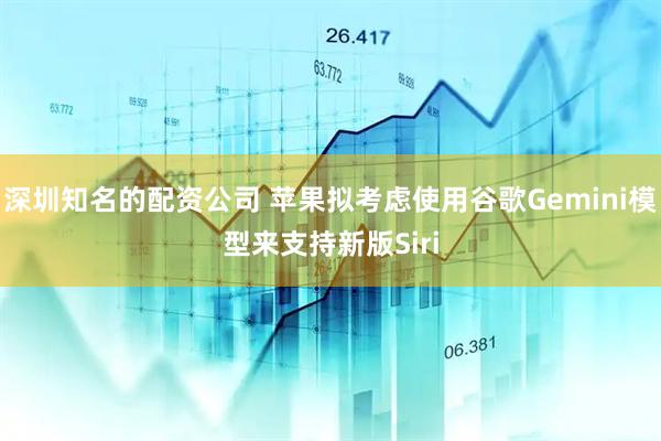 深圳知名的配资公司 苹果拟考虑使用谷歌Gemini模型来支持新版Siri