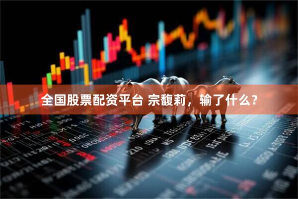 全国股票配资平台 宗馥莉，输了什么？