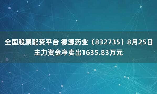 全国股票配资平台 德源药业（832735）8月25日主力资金净卖出1635.83万元