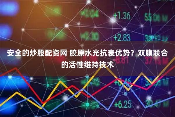 安全的炒股配资网 胶原水光抗衰优势？双膜联合的活性维持技术