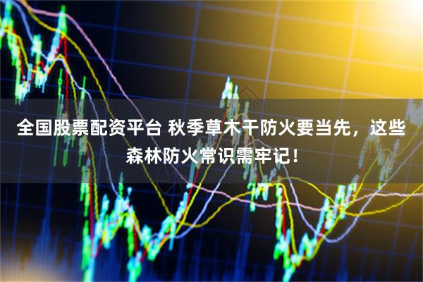 全国股票配资平台 秋季草木干防火要当先，这些森林防火常识需牢记！