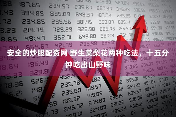 安全的炒股配资网 野生棠梨花两种吃法，十五分钟吃出山野味