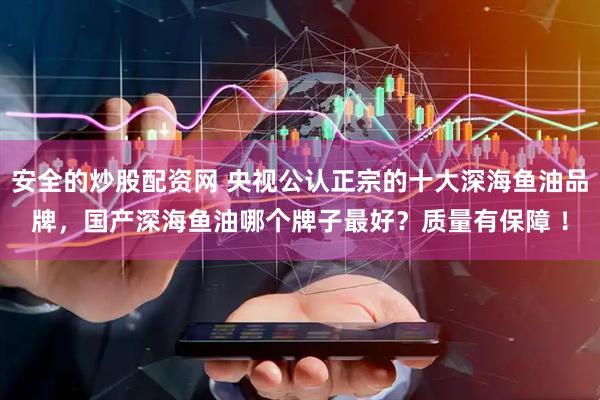 安全的炒股配资网 央视公认正宗的十大深海鱼油品牌,国产深海鱼油哪个牌子最好?质量有保障 !