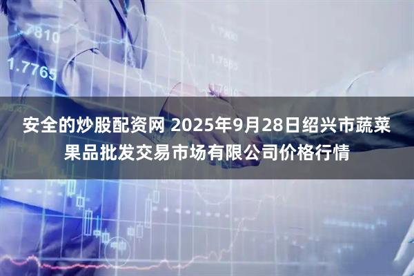 安全的炒股配资网 2025年9月28日绍兴市蔬菜果品批发交易市场有限公司价格行情