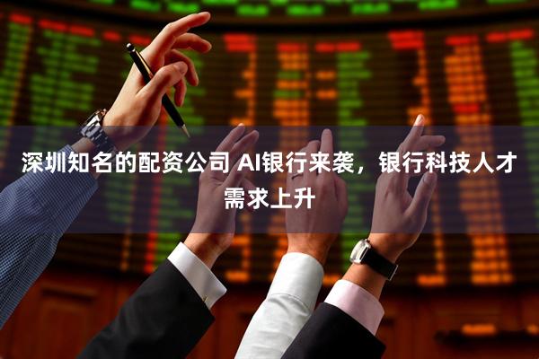 深圳知名的配资公司 AI银行来袭，银行科技人才需求上升