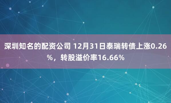 深圳知名的配资公司 12月31日泰瑞转债上涨0.26%,转股溢价率16.66%