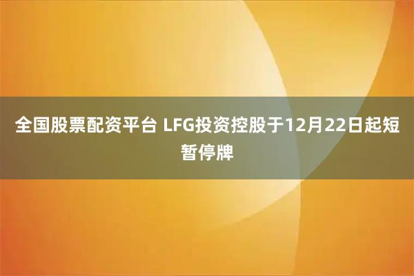 全国股票配资平台 LFG投资控股于12月22日起短暂停牌