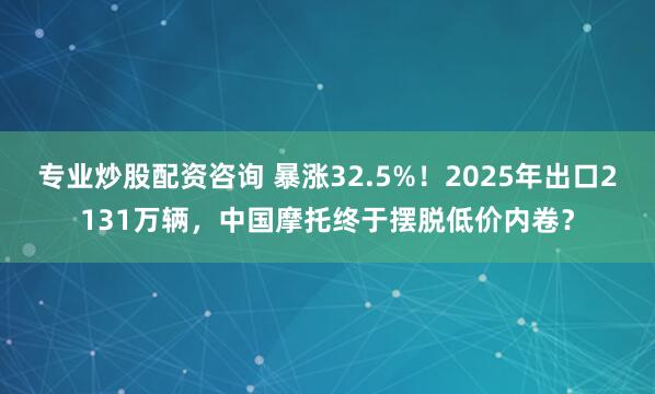 专业炒股配资咨询 暴涨32.5%！2025年出口2131万辆，中国摩托终于摆脱低价内卷？
