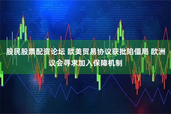 股民股票配资论坛 欧美贸易协议获批陷僵局 欧洲议会寻求加入保障机制