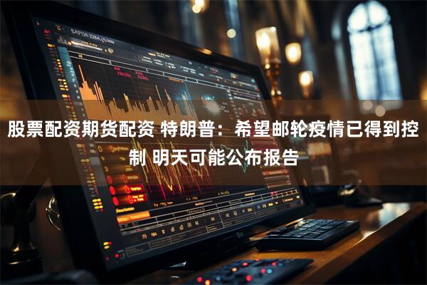 股票配资期货配资 特朗普：希望邮轮疫情已得到控制 明天可能公布报告