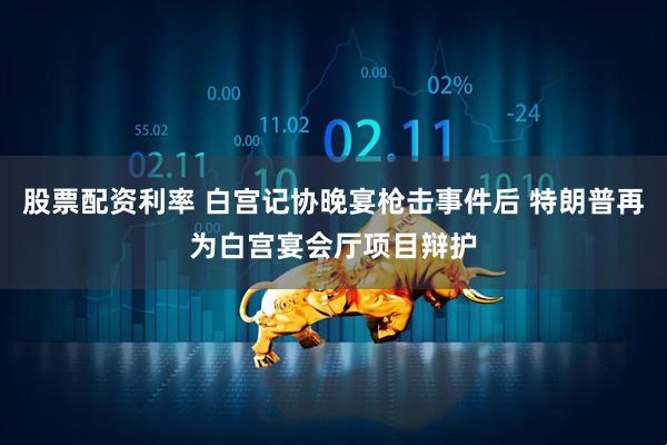 股票配资利率 白宫记协晚宴枪击事件后 特朗普再为白宫宴会厅项目辩护