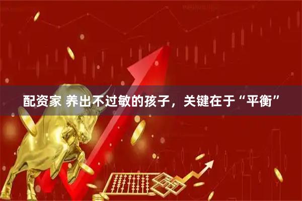 配资家 养出不过敏的孩子，关键在于“平衡”