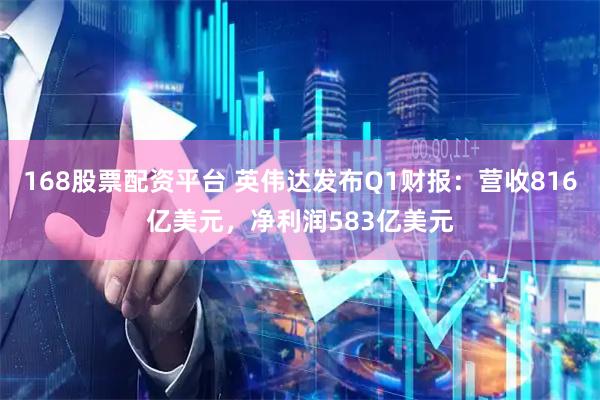 168股票配资平台 英伟达发布Q1财报：营收816亿美元，净利润583亿美元