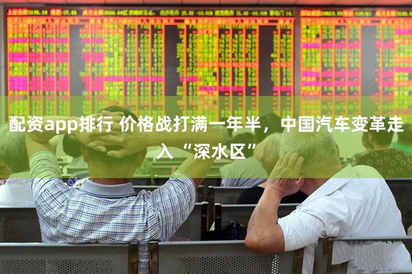 配资app排行 价格战打满一年半，中国汽车变革走入 “深水区”