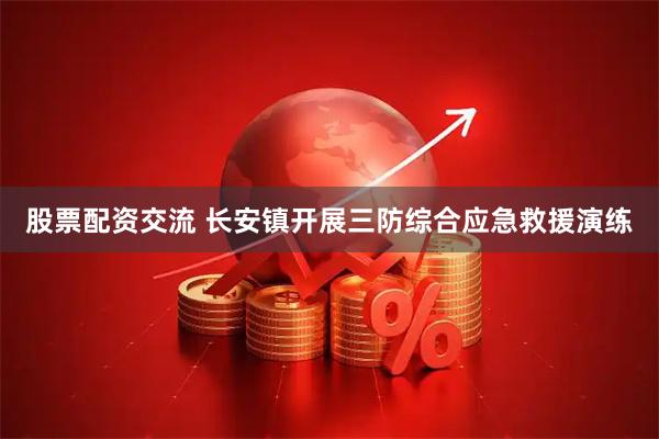 股票配资交流 长安镇开展三防综合应急救援演练