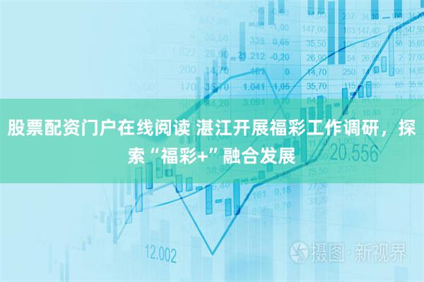 股票配资门户在线阅读 湛江开展福彩工作调研，探索“福彩+”融合发展
