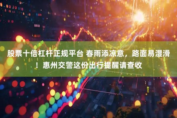 股票十倍杠杆正规平台 春雨添凉意，路面易湿滑！惠州交警这份出行提醒请查收