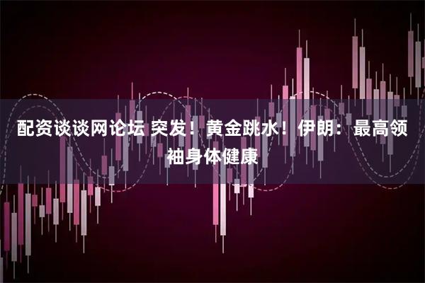 配资谈谈网论坛 突发！黄金跳水！伊朗：最高领袖身体健康