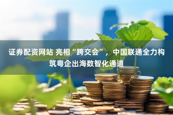 证券配资网站 亮相“跨交会”，中国联通全力构筑粤企出海数智化通道