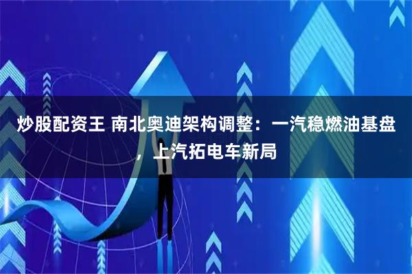 炒股配资王 南北奥迪架构调整：一汽稳燃油基盘，上汽拓电车新局